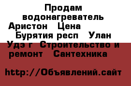 Продам водонагреватель Аристон › Цена ­ 10 000 - Бурятия респ., Улан-Удэ г. Строительство и ремонт » Сантехника   